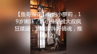 【鱼哥探花】专约小萝莉，19岁嫩妹，娇小身躯被大叔疯狂蹂躏，娇喘阵阵好销魂，推荐 (2)