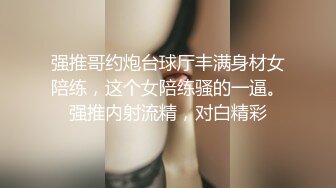 强推哥约炮台球厅丰满身材女陪练，这个女陪练骚的一逼。强推内射流精，对白精彩