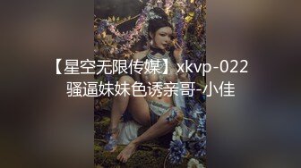 【星空无限传媒】xkvp-022 骚逼妹妹色诱亲哥-小佳