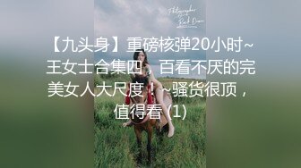 【九头身】重磅核弹20小时~王女士合集四，百看不厌的完美女人大尺度！~骚货很顶，值得看 (1)