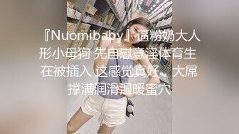 『Nuomibaby』逼粉奶大人形小母狗 先自慰意淫体育生 在被插入 这感觉真好，大屌撑满润滑湿暖蜜穴