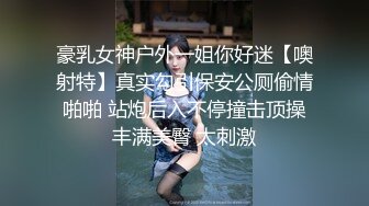 豪乳女神户外一姐你好迷【噢射特】真实勾引保安公厕偷情啪啪 站炮后入不停撞击顶操丰满美臀 太刺激