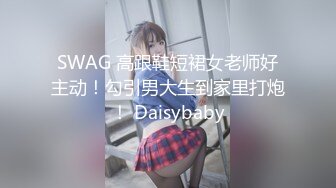 SWAG 高跟鞋短裙女老师好主动！勾引男大生到家里打炮！ Daisybaby