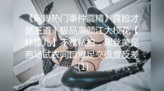 《网曝热门事件震精》露脸才是王道！极品高颜江大校花【林雅儿】不雅私拍，黑丝美足商场试衣间口爆足交极度反差 (1)