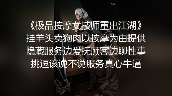 《极品按摩女技师重出江湖》挂羊头卖狗肉以按摩为由提供隐藏服务边爱抚顾客边聊性事挑逗该说不说服务真心牛逼