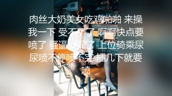 肉丝大奶美女吃鸡啪啪 来操我一下 受不了了 啊啊快点要喷了 骚逼操漏了 上位骑乘尿尿喷不停喷不完 插几下就要喷