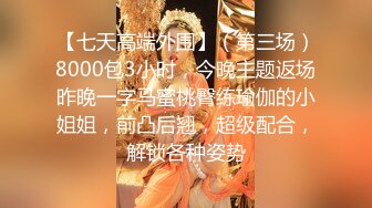 【七天高端外围】（第三场）8000包3小时，今晚主题返场昨晚一字马蜜桃臀练瑜伽的小姐姐，前凸后翘，超级配合，解锁各种姿势