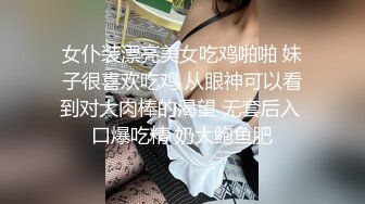 女仆装漂亮美女吃鸡啪啪 妹子很喜欢吃鸡 从眼神可以看到对大肉棒的渴望 无套后入 口爆吃精 奶大鲍鱼肥