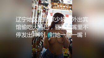 辽宁地区的居家少妇，外出宾馆偷吃大鸡巴，骚骚的嘴里不停发出呻吟，射她一脸一嘴！